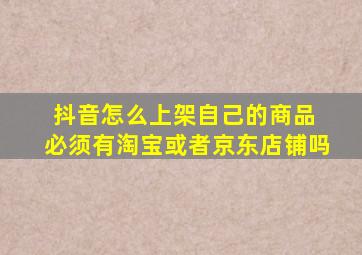 抖音怎么上架自己的商品 必须有淘宝或者京东店铺吗